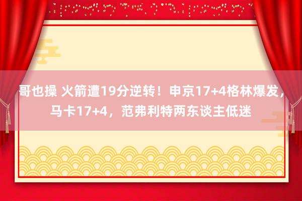 哥也操 火箭遭19分逆转！申京17+4格林爆发，马卡17+4，范弗利特两东谈主低迷