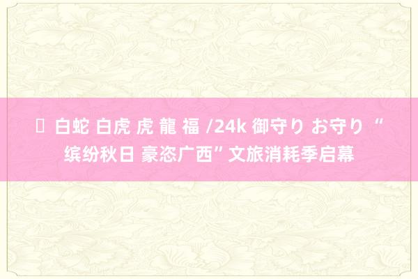 ✨白蛇 白虎 虎 龍 福 /24k 御守り お守り “缤纷秋日 豪恣广西”文旅消耗季启幕