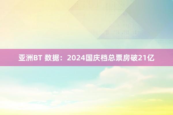 亚洲BT 数据：2024国庆档总票房破21亿