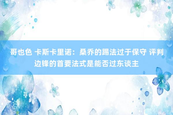 哥也色 卡斯卡里诺：桑乔的踢法过于保守 评判边锋的首要法式是能否过东谈主