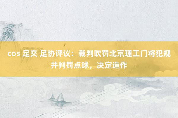 cos 足交 足协评议：裁判吹罚北京理工门将犯规并判罚点球，决定造作