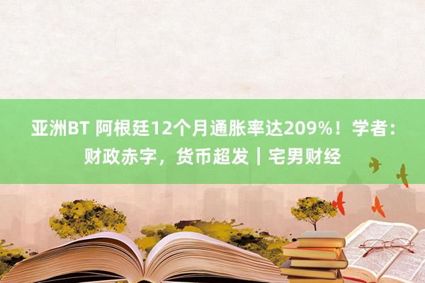 亚洲BT 阿根廷12个月通胀率达209%！学者：财政赤字，货币超发｜宅男财经