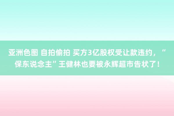 亚洲色图 自拍偷拍 买方3亿股权受让款违约，“保东说念主”王健林也要被永辉超市告状了！