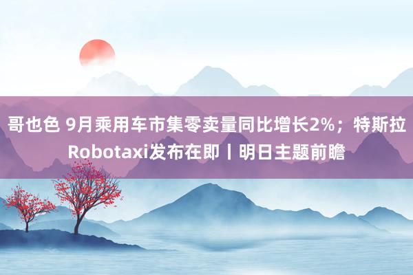 哥也色 9月乘用车市集零卖量同比增长2%；特斯拉Robotaxi发布在即丨明日主题前瞻