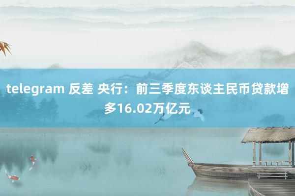 telegram 反差 央行：前三季度东谈主民币贷款增多16.02万亿元