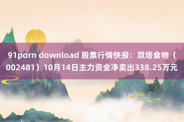 91porn download 股票行情快报：双塔食物（002481）10月14日主力资金净卖出338.25万元