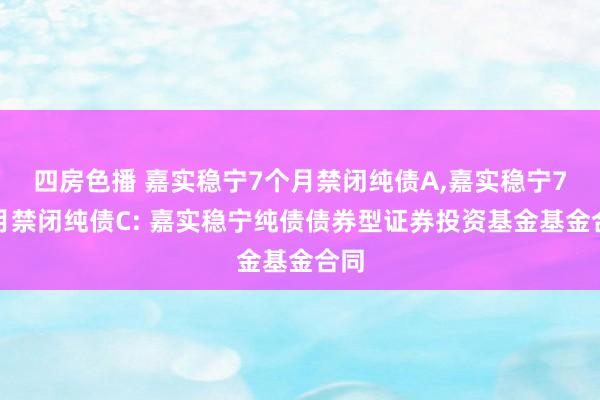 四房色播 嘉实稳宁7个月禁闭纯债A，嘉实稳宁7个月禁闭纯债C: 嘉实稳宁纯债债券型证券投资基金基金合同