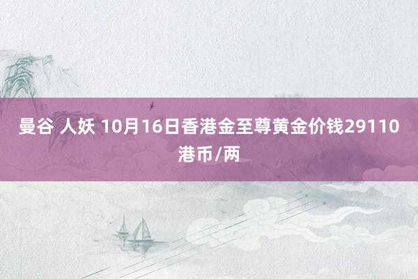 曼谷 人妖 10月16日香港金至尊黄金价钱29110港币/两