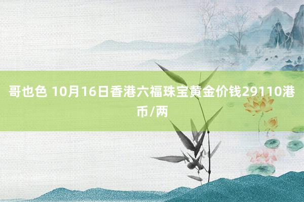 哥也色 10月16日香港六福珠宝黄金价钱29110港币/两