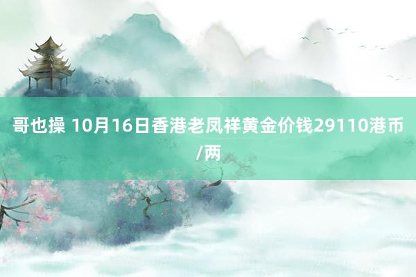 哥也操 10月16日香港老凤祥黄金价钱29110港币/两