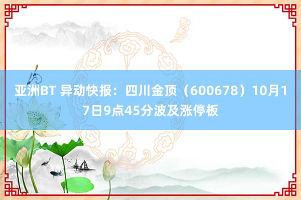 亚洲BT 异动快报：四川金顶（600678）10月17日9点45分波及涨停板