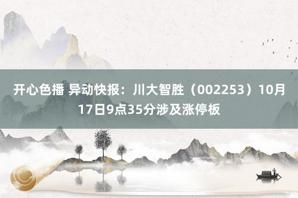 开心色播 异动快报：川大智胜（002253）10月17日9点35分涉及涨停板