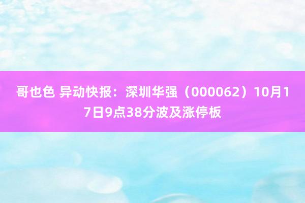 哥也色 异动快报：深圳华强（000062）10月17日9点38分波及涨停板