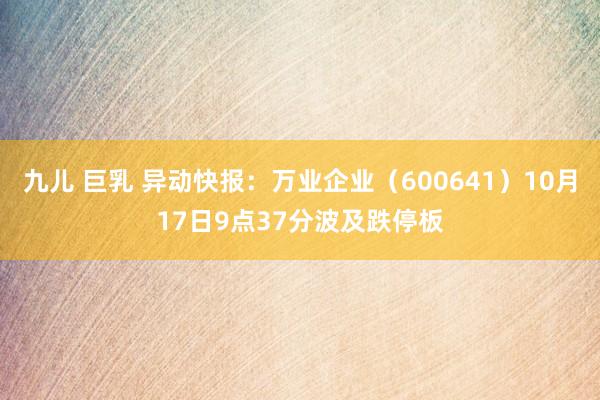 九儿 巨乳 异动快报：万业企业（600641）10月17日9点37分波及跌停板