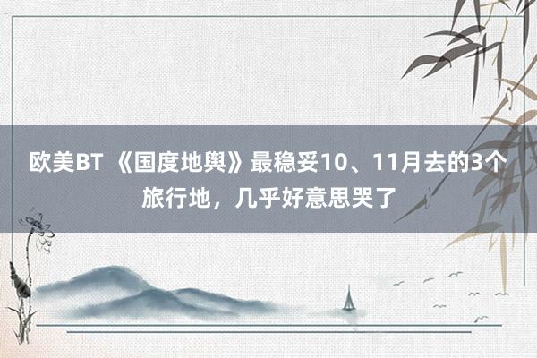 欧美BT 《国度地舆》最稳妥10、11月去的3个旅行地，几乎好意思哭了