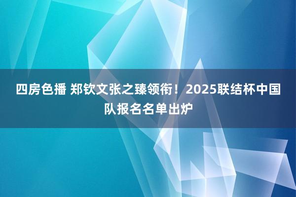 四房色播 郑钦文张之臻领衔！2025联结杯中国队报名名单出炉