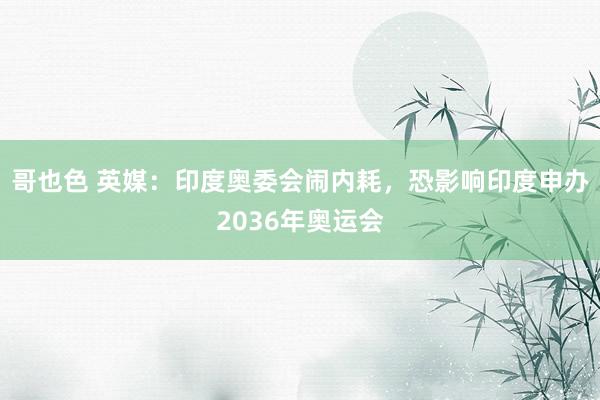 哥也色 英媒：印度奥委会闹内耗，恐影响印度申办2036年奥运会