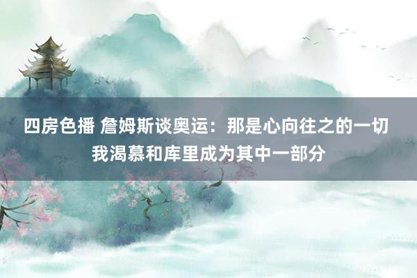 四房色播 詹姆斯谈奥运：那是心向往之的一切 我渴慕和库里成为其中一部分