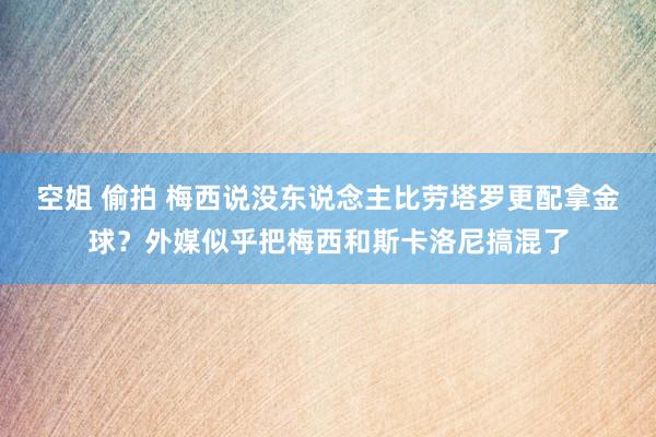 空姐 偷拍 梅西说没东说念主比劳塔罗更配拿金球？外媒似乎把梅西和斯卡洛尼搞混了