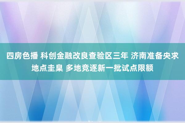 四房色播 科创金融改良查验区三年 济南准备央求地点圭臬 多地竞逐新一批试点限额