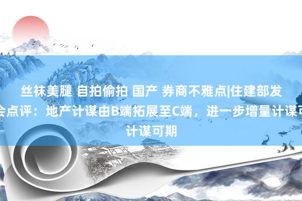 丝袜美腿 自拍偷拍 国产 券商不雅点|住建部发布会点评：地产计谋由B端拓展至C端，进一步增量计谋可期