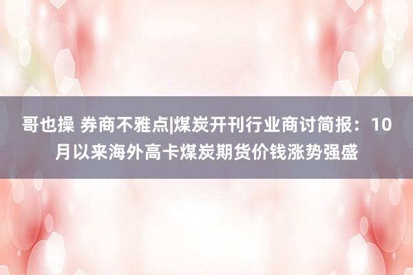 哥也操 券商不雅点|煤炭开刊行业商讨简报：10月以来海外高卡煤炭期货价钱涨势强盛