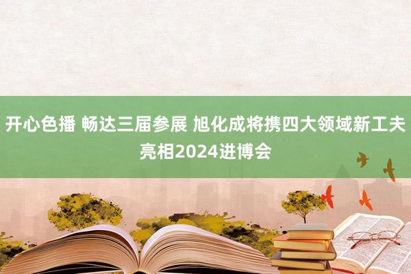 开心色播 畅达三届参展 旭化成将携四大领域新工夫亮相2024进博会