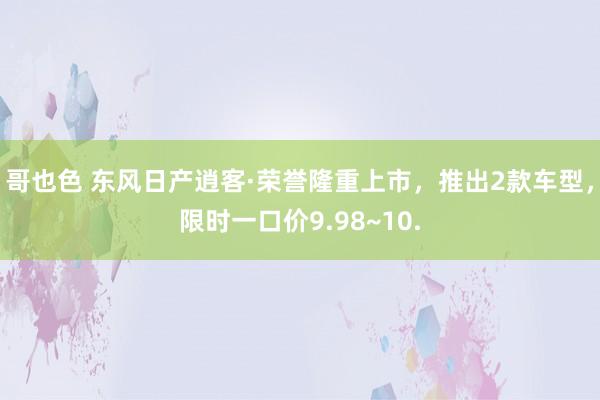 哥也色 东风日产逍客·荣誉隆重上市，推出2款车型，限时一口价9.98~10.