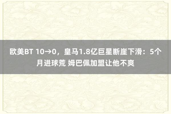 欧美BT 10→0，皇马1.8亿巨星断崖下滑：5个月进球荒 姆巴佩加盟让他不爽