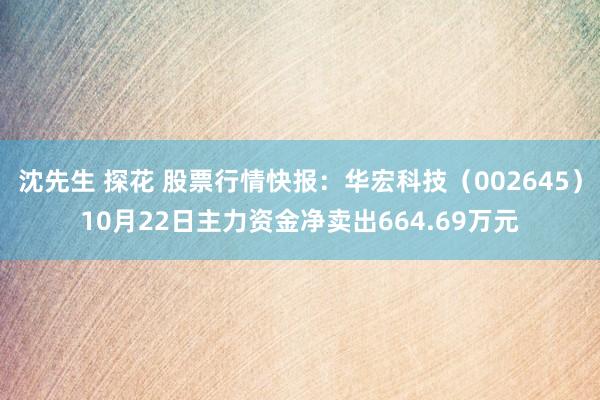 沈先生 探花 股票行情快报：华宏科技（002645）10月22日主力资金净卖出664.69万元