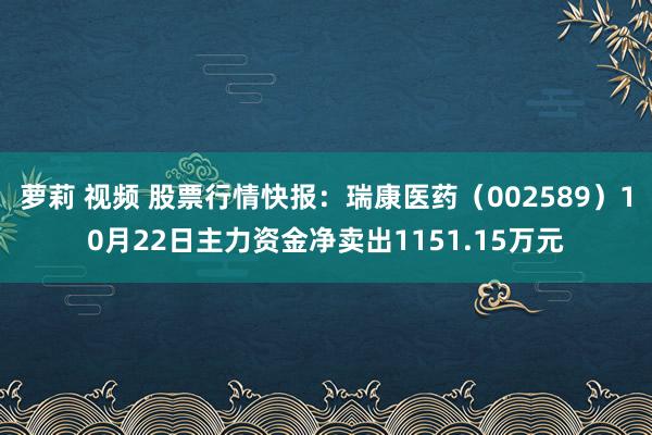 萝莉 视频 股票行情快报：瑞康医药（002589）10月22日主力资金净卖出1151.15万元