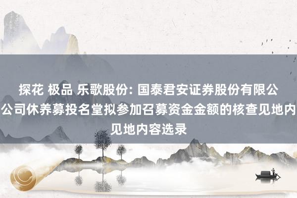 探花 极品 乐歌股份: 国泰君安证券股份有限公司对于公司休养募投名堂拟参加召募资金金额的核查见地内容选录