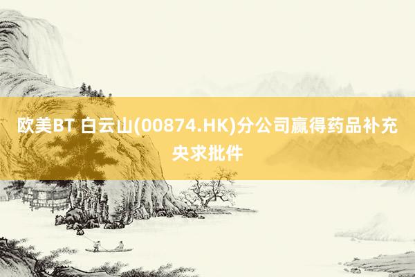 欧美BT 白云山(00874.HK)分公司赢得药品补充央求批件