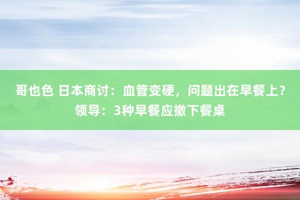 哥也色 日本商讨：血管变硬，问题出在早餐上？领导：3种早餐应撤下餐桌