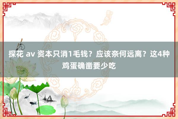 探花 av 资本只消1毛钱？应该奈何远离？这4种鸡蛋确凿要少吃