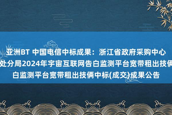 亚洲BT 中国电信中标成果：浙江省政府采购中心对于浙江省阛阓监督处分局2024年宇宙互联网告白监测平台宽带租出技俩中标(成交)成果公告