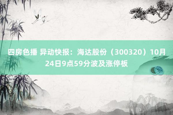 四房色播 异动快报：海达股份（300320）10月24日9点59分波及涨停板