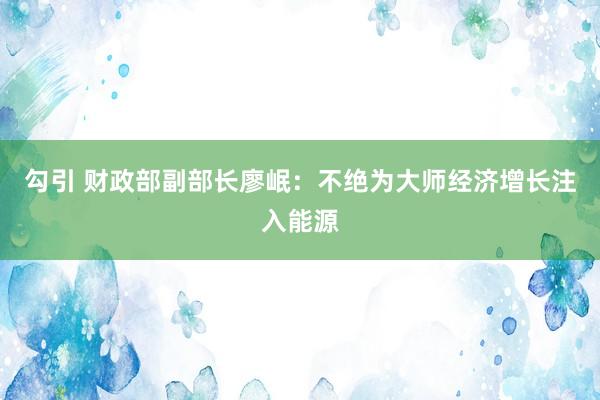 勾引 财政部副部长廖岷：不绝为大师经济增长注入能源