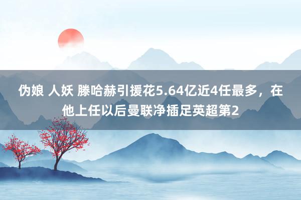 伪娘 人妖 滕哈赫引援花5.64亿近4任最多，在他上任以后曼联净插足英超第2