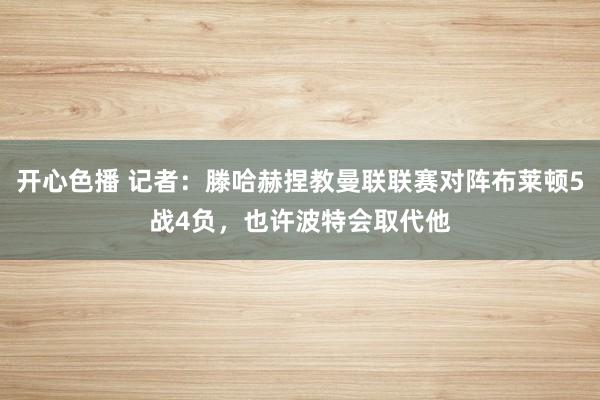 开心色播 记者：滕哈赫捏教曼联联赛对阵布莱顿5战4负，也许波特会取代他