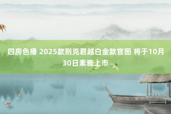 四房色播 2025款别克君越白金款官图 将于10月30日素雅上市