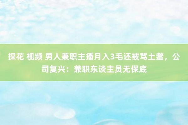 探花 视频 男人兼职主播月入3毛还被骂土鳖，公司复兴：兼职东谈主员无保底