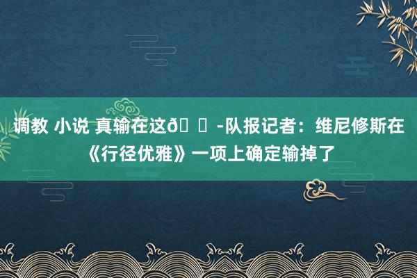 调教 小说 真输在这😭队报记者：维尼修斯在《行径优雅》一项上确定输掉了