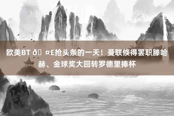 欧美BT 🤣抢头条的一天！曼联倏得罢职滕哈赫、金球奖大回转罗德里捧杯