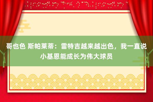 哥也色 斯帕莱蒂：雷特吉越来越出色，我一直说小基恩能成长为伟大球员