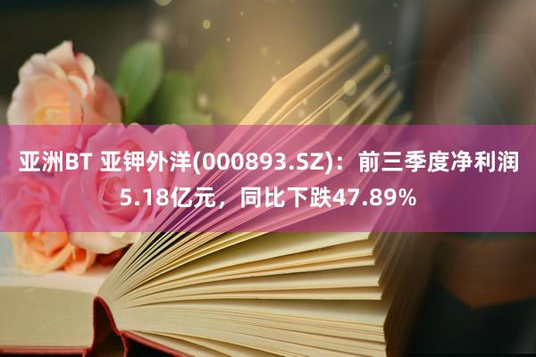 亚洲BT 亚钾外洋(000893.SZ)：前三季度净利润5.18亿元，同比下跌47.89%