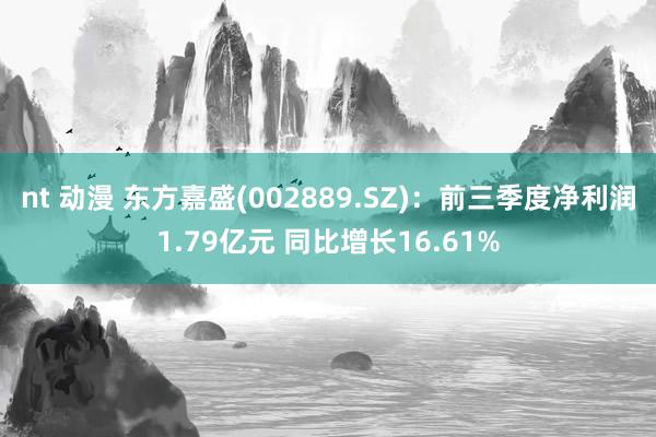 nt 动漫 东方嘉盛(002889.SZ)：前三季度净利润1.79亿元 同比增长16.61%