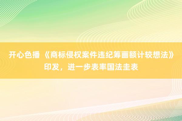 开心色播 《商标侵权案件违纪筹画额计较想法》印发，进一步表率国法圭表