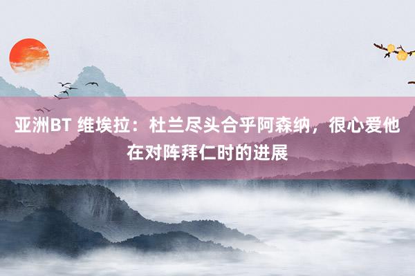 亚洲BT 维埃拉：杜兰尽头合乎阿森纳，很心爱他在对阵拜仁时的进展