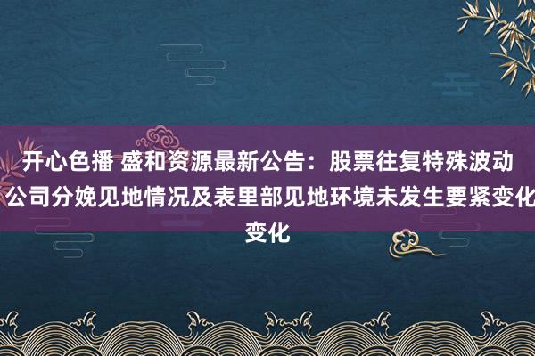 开心色播 盛和资源最新公告：股票往复特殊波动 公司分娩见地情况及表里部见地环境未发生要紧变化